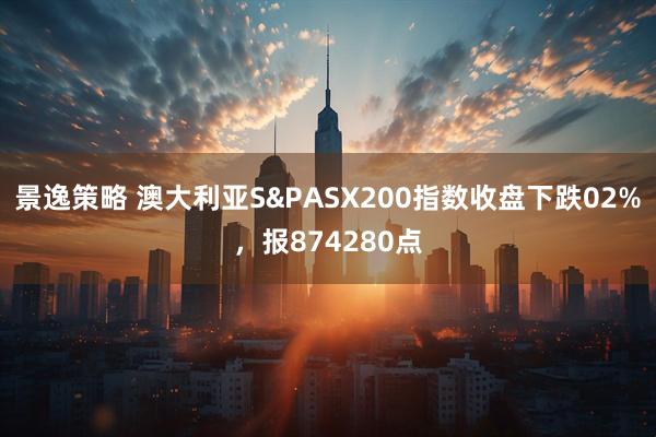 景逸策略 澳大利亚S&PASX200指数收盘下跌02%，报874280点