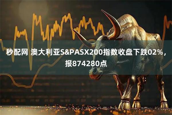秒配网 澳大利亚S&PASX200指数收盘下跌02%，报874280点