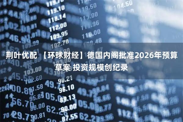 荆叶优配 【环球财经】德国内阁批准2026年预算草案 投资规模创纪录