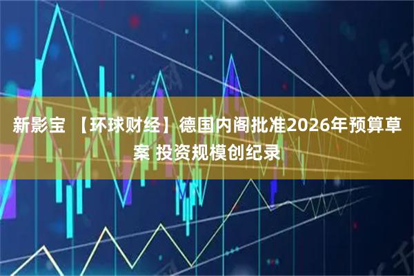 新影宝 【环球财经】德国内阁批准2026年预算草案 投资规模创纪录