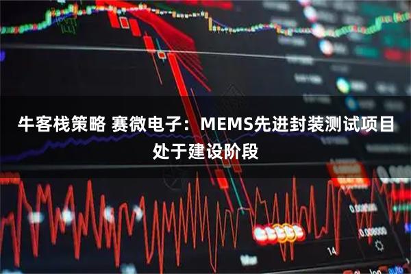 牛客栈策略 赛微电子：MEMS先进封装测试项目处于建设阶段