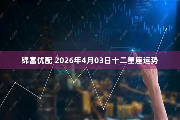 锦富优配 2026年4月03日十二星座运势