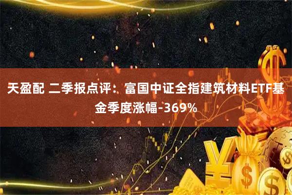 天盈配 二季报点评：富国中证全指建筑材料ETF基金季度涨幅-369%