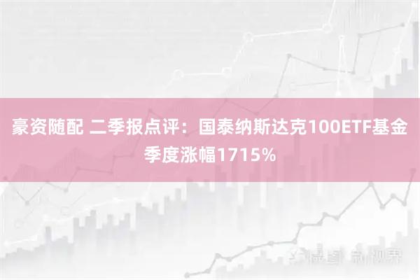 豪资随配 二季报点评：国泰纳斯达克100ETF基金季度涨幅1715%
