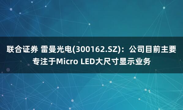 联合证券 雷曼光电(300162.SZ)：公司目前主要专注于Micro LED大尺寸显示业务