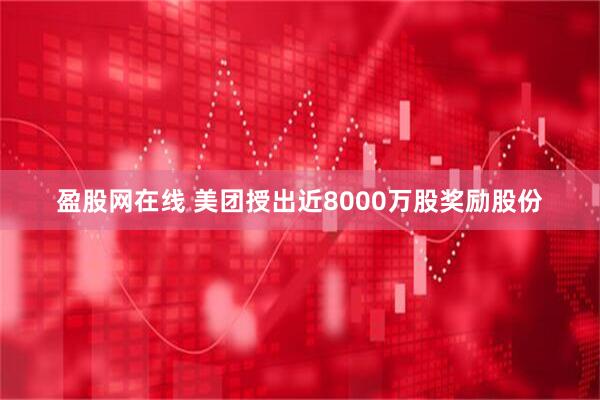 盈股网在线 美团授出近8000万股奖励股份