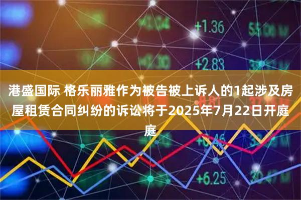港盛国际 格乐丽雅作为被告被上诉人的1起涉及房屋租赁合同纠纷的诉讼将于2025年7月22日开庭